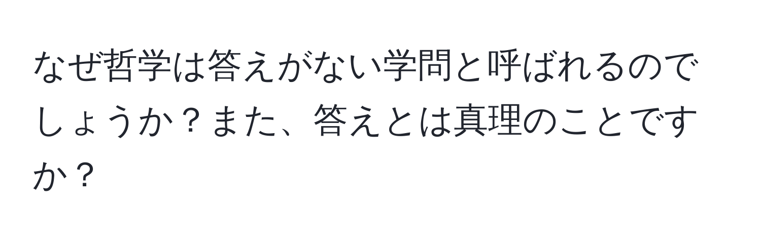 なぜ哲学は答えがない学問と呼ばれるのでしょうか？また、答えとは真理のことですか？