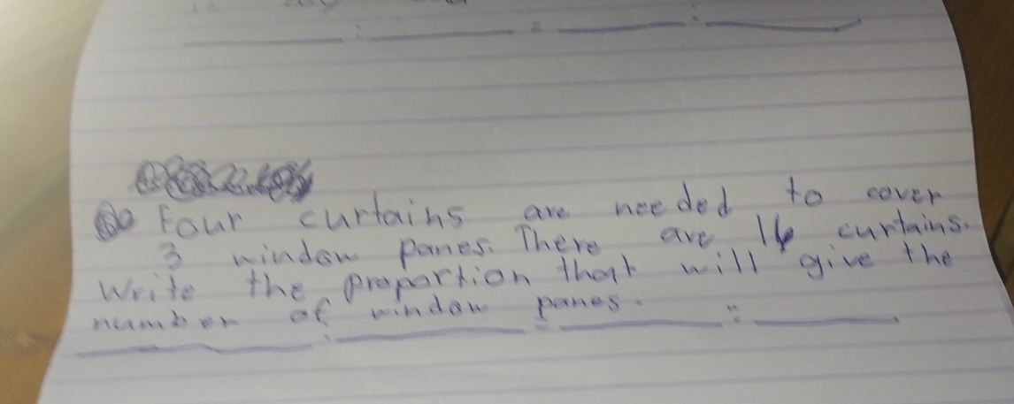 Four curtains are needed to cover
3 window panes. There are lh curtains. 
Write the propartion that will give the 
__ 
nmber of window panes