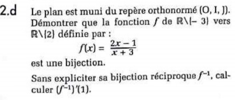 Le plan est muni du repère orthonormé (O,I,J). 
Démontrer que la fonction f de Rvee (-3) vers
//2) définie par :
f(x)= (2x-1)/x+3 
est une bijection. 
Sans expliciter sa bijection réciproque f^(-1) , cal- 
culer (f^(-1))'(1).