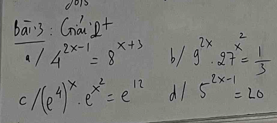 1ois 
bāi3: Giá R+
^a/4^(2x-1)=8^(x+3) b/g^(2x)· 27^(x^2)= 1/3 
c/(e^4)^x· e^(x^2)=e^(12) dl 5^(2x-1)=20