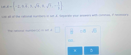 Let A= -2,0.overline 6,3,sqrt(6),0,sqrt(7),- 1/3 . 
List all of the rational numbers in set A. Separate your answers with commas, if necessary.
The rational number(s) in set A:  □ /□   □ overline □  sqrt(□ )
□....
×