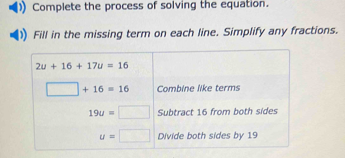 Complete the process of solving the equation. 
Fill in the missing term on each line. Simplify any fractions.
2u+16+17u=16
□ +16=16 Combine like terms
19u=□ Subtract 16 from both sides
u=□ Divide both sides by 19