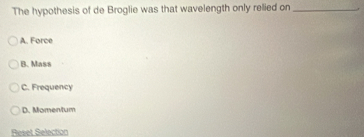 The hypothesis of de Broglie was that wavelength only relied on_
A. Force
B. Mass
C. Frequency
D. Momentum
Reset Selection