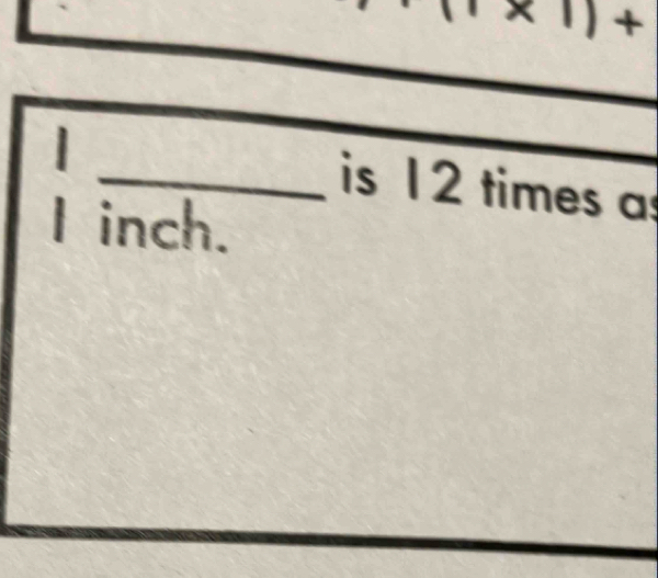 + 
_is 12 times as
I inch.