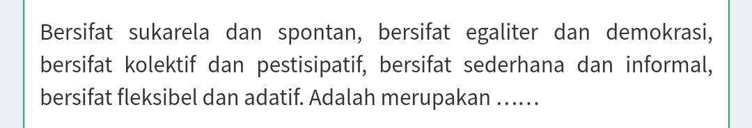 Bersifat sukarela dan spontan, bersifat egaliter dan demokrasi, 
bersifat kolektif dan pestisipatif, bersifat sederhana dan informal, 
bersifat fleksibel dan adatif. Adalah merupakan ….