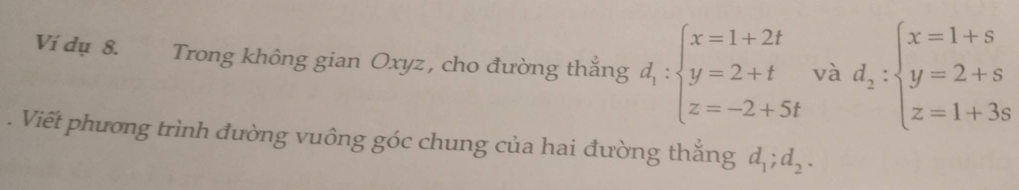 Ví dụ 8. Trong không gian Oxyz , cho đường thẳng d_1:beginarrayl x=1+2t y=2+t z=-2+5tendarray. và d_2:beginarrayl x=1+s y=2+s z=1+3sendarray.. Viết phương trình đường vuông góc chung của hai đường thắng d_1;d_2.