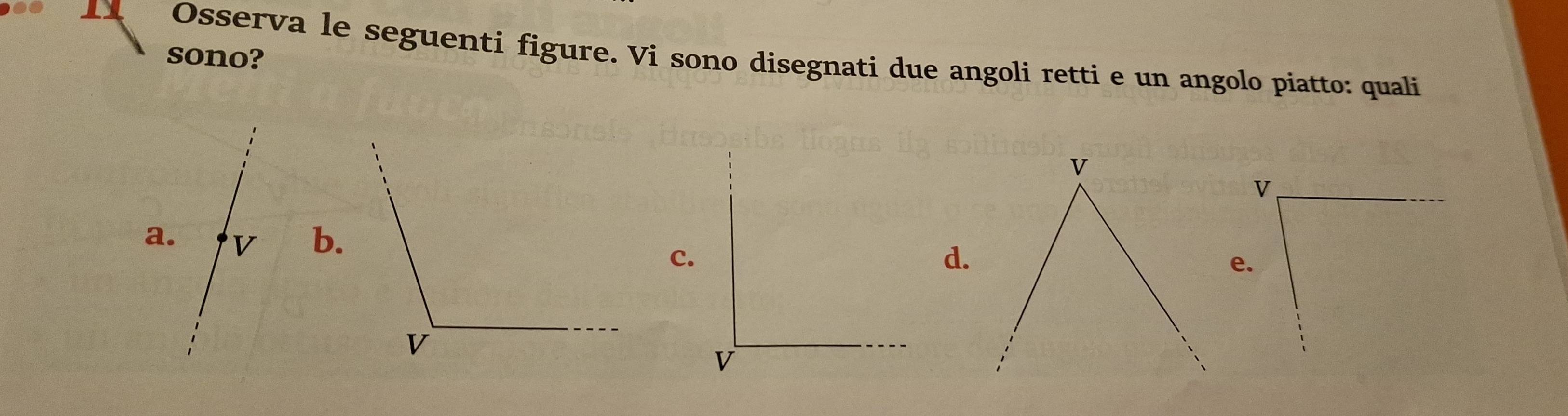 Osserva le seguenti figure. Vi sono disegnati due angoli retti e un angolo piatto: quali
sono?
V
a. v b.d.e.
c