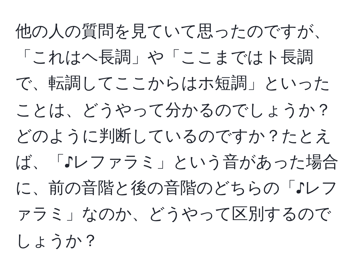 他の人の質問を見ていて思ったのですが、「これはヘ長調」や「ここまではト長調で、転調してここからはホ短調」といったことは、どうやって分かるのでしょうか？どのように判断しているのですか？たとえば、「♪レファラミ」という音があった場合に、前の音階と後の音階のどちらの「♪レファラミ」なのか、どうやって区別するのでしょうか？