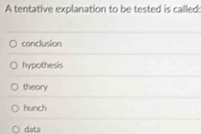 A tentative explanation to be tested is called:
conclusion
hypothesis
theory
hunch
data