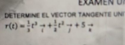 ExA m e n U 
ETERMINE EL VECTOR TANGENTE UNI
r(t)= 1/3 t^3vector i+ 1/2 t^2vector j+5vector k