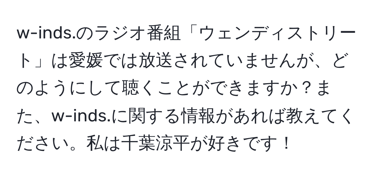 w-inds.のラジオ番組「ウェンディストリート」は愛媛では放送されていませんが、どのようにして聴くことができますか？また、w-inds.に関する情報があれば教えてください。私は千葉涼平が好きです！