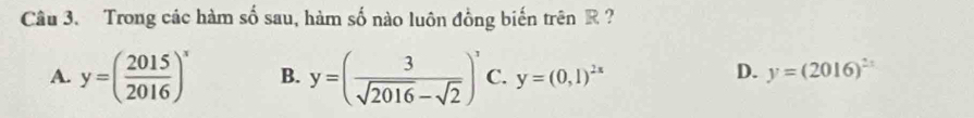 Trong các hàm số sau, hàm số nào luôn đồng biến trên R ?
A. y=( 2015/2016 )^x B. y=( 3/sqrt(2016)-sqrt(2) )^3 C. y=(0,1)^2x D. y=(2016)^2x