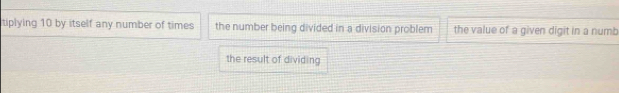 tiplying 10 by itself any number of times the number being divided in a division problem the value of a given digit in a numb
the result of dividing