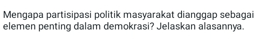 Mengapa partisipasi politik masyarakat dianggap sebagai 
elemen penting dalam demokrasi? Jelaskan alasannya.