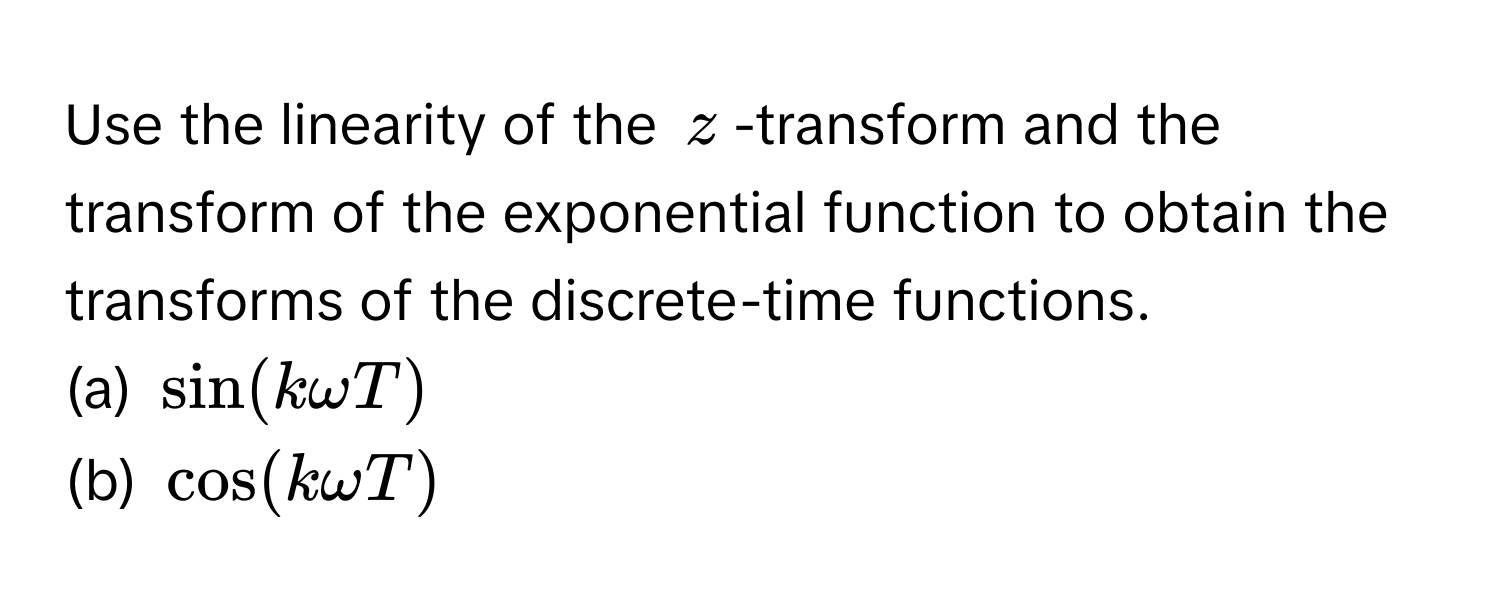 Use the linearity of the $z$ -transform and the transform of the exponential function to obtain the transforms of the discrete-time functions.
(a) $sin(k omega T)$
(b) $cos(k omega T)$