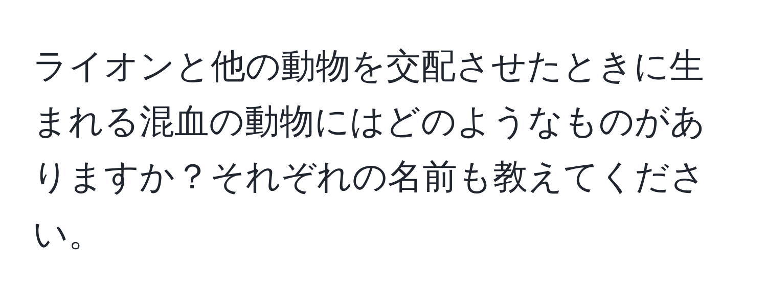 ライオンと他の動物を交配させたときに生まれる混血の動物にはどのようなものがありますか？それぞれの名前も教えてください。