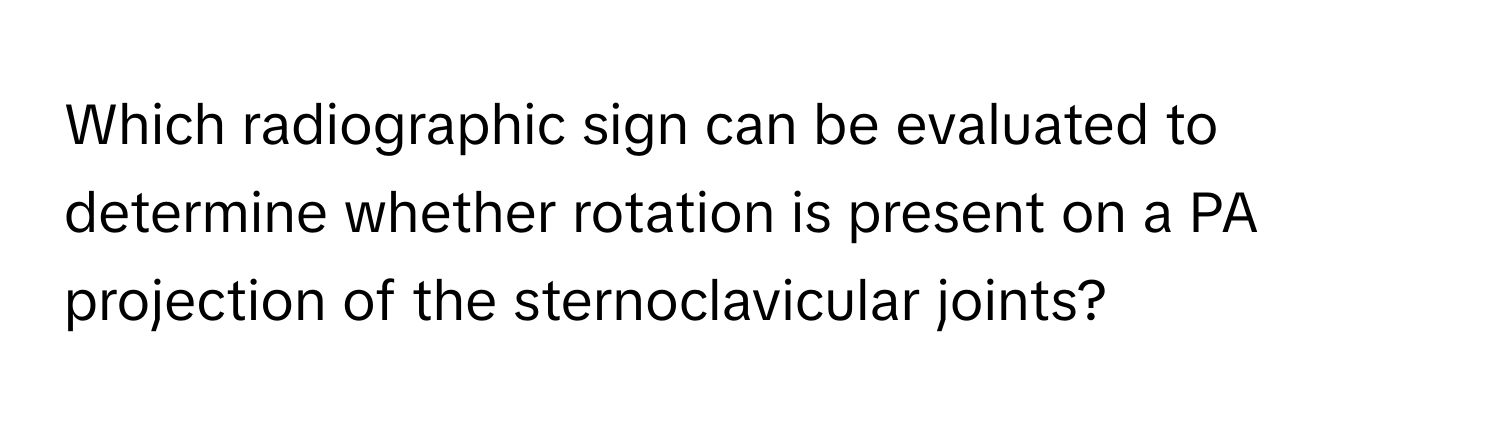 Which radiographic sign can be evaluated to determine whether rotation is present on a PA projection of the sternoclavicular joints?