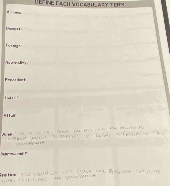 DEFINE EACH VOCABULARY TERM: 
Alliance: 
Domestic: 
Foreign: 
Neutrality: 
Precedent: 
Tariff: 
Affair: 
Alien: 
Impressment: 
Sedition: