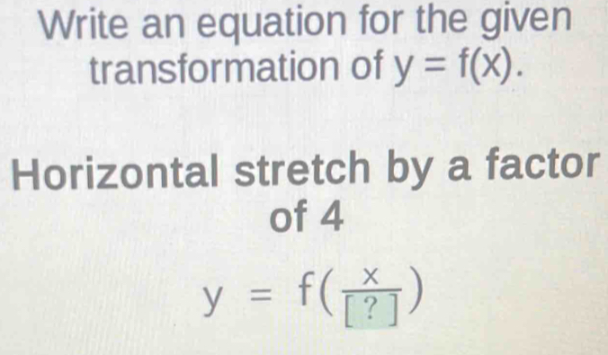 Write an equation for the given
transformation of y=f(x). 
Horizontal stretch by a factor
of 4
y=f( x/[?] )