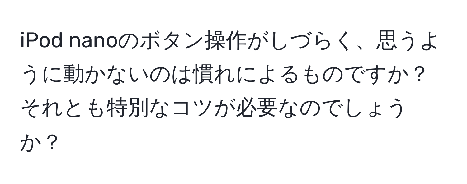 iPod nanoのボタン操作がしづらく、思うように動かないのは慣れによるものですか？それとも特別なコツが必要なのでしょうか？