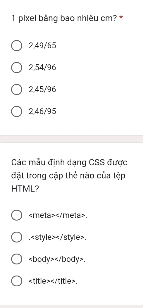 pixel bằng bao nhiêu cm? *
2,49/65
2,54/96
2,45/96
2,46/95
Các mẫu định dạng CSS được
đặt trong cặp thẻ nào của tệp
HTML?
...
.
.