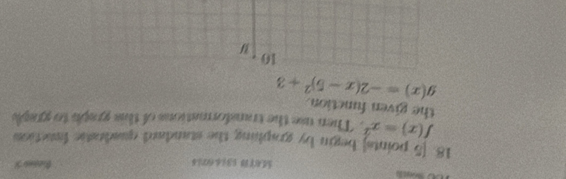 MA(1 (31400)4
18. [5 points] begin by graphing the standard quadratic fanction
f(x)=x^2. Then use the transformations of this graph to graph
the given function.
g(x)=-2(x-5)^2+3