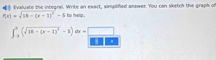 ) Evaluate the integral. Write an exact, simplified answer. You can sketch the graph of
f(x)=sqrt(16-(x-1)^2)-5 to help.
∈t _(-3)^5(sqrt(16-(x-1)^2)-5)dx=□
 □ /□   π