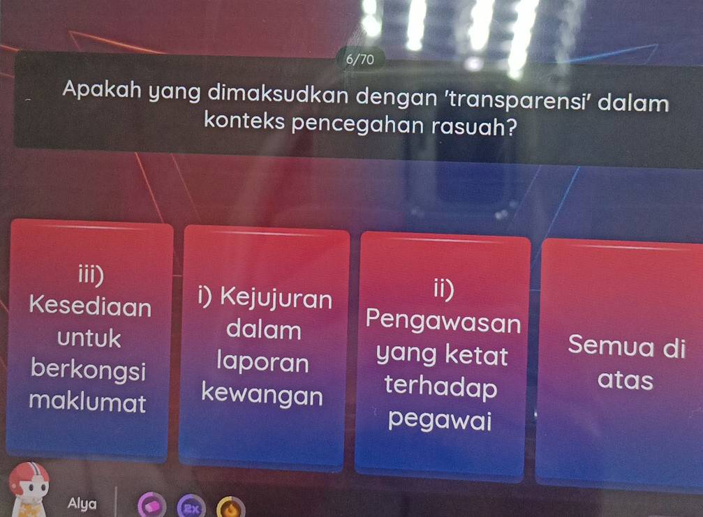 6/70 
Apakah yang dimaksudkan dengan 'transparensi’ dalam 
konteks pencegahan rasuah? 
iii) 
Kesediaan i) Kejujuran 
ii) 
untuk 
dalam Pengawasan 
berkongsi laporan yang ketat 
Semua di 
maklumat kewangan 
terhadap 
atas 
pegawai 
Alya