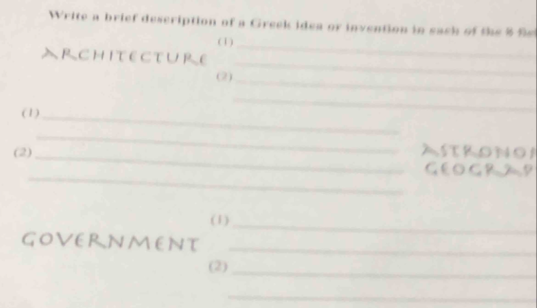 Write a brief description of a Greek idea or invention in each of the 8 9 
(1)_ 
_ 
architecture 
(2)_ 
(1)_ 
_ 
_ 
(2)_ ASTrONOA 
_ 
GEOGRAP 
(1)_ 
GOVERNMENT_ 
(2)_ 
_