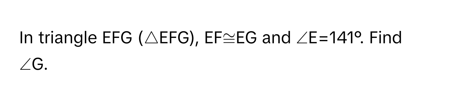 In triangle EFG (△EFG), EF≅EG and ∠E=141°. Find ∠G.