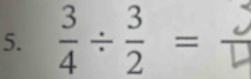  3/4 /  3/2 =frac 5