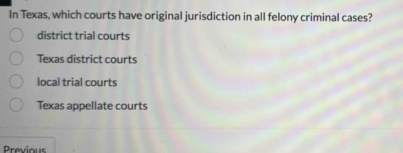 In Texas, which courts have original jurisdiction in all felony criminal cases?
district trial courts
Texas district courts
local trial courts
Texas appellate courts
Previous