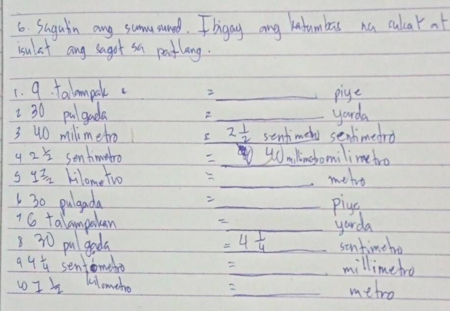 Sugain any sumusuned. I bigay ang kafumbas na cular at 
isulat ang sagot sn patlang. 
1. 9. falompalk _pige 
2
30 pulgada 2 _ yarda
3 40 milimetro I 2 1/2  sentimeww sentimedro 
4 25 sentimetro _millingbomilime tro 
s y^(frac 7)/2 kilome two _metro 

30 pulgada _pigc 
6 talampokan 
_yarda 
830 pulgada =4 1/4  _ sintimeho
94 1/4  sentomeda _millimetro
w1 1/2  Klomehro 2_  metro