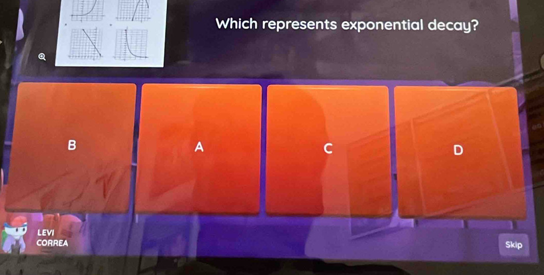 Which represents exponential decay? 
B 
A 
C 
LEVI 
CORREA Skip