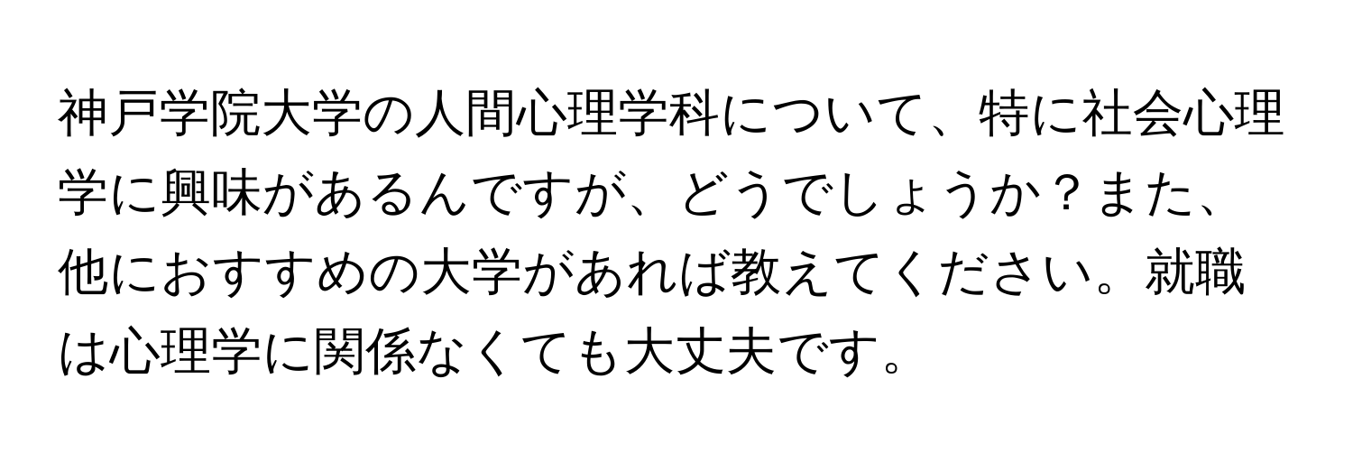 神戸学院大学の人間心理学科について、特に社会心理学に興味があるんですが、どうでしょうか？また、他におすすめの大学があれば教えてください。就職は心理学に関係なくても大丈夫です。