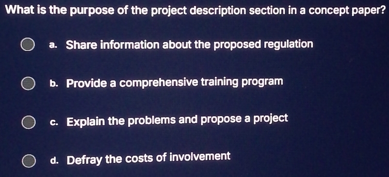 What is the purpose of the project description section in a concept paper?
a. Share information about the proposed regulation
b. Provide a comprehensive training program
c. Explain the problems and propose a project
d. Defray the costs of involvement