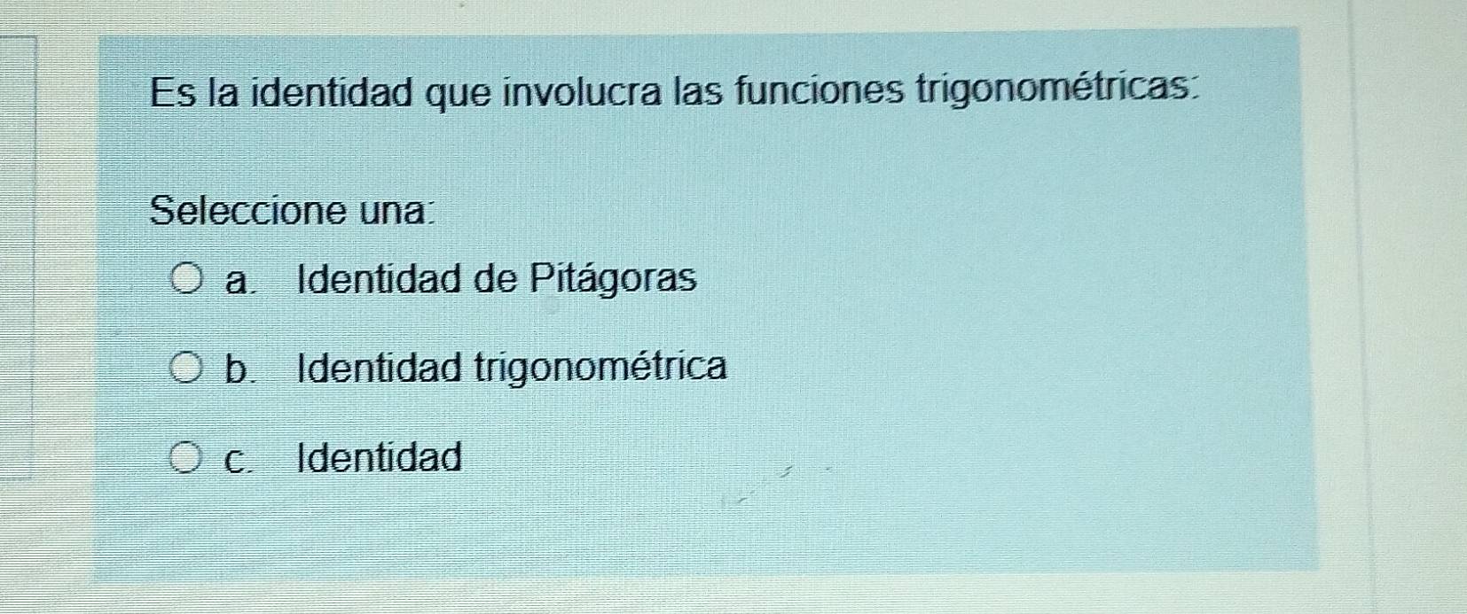 Es la identidad que involucra las funciones trigonométricas:
Seleccione una:
a. Identidad de Pitágoras
b. Identidad trigonométrica
c. Identidad