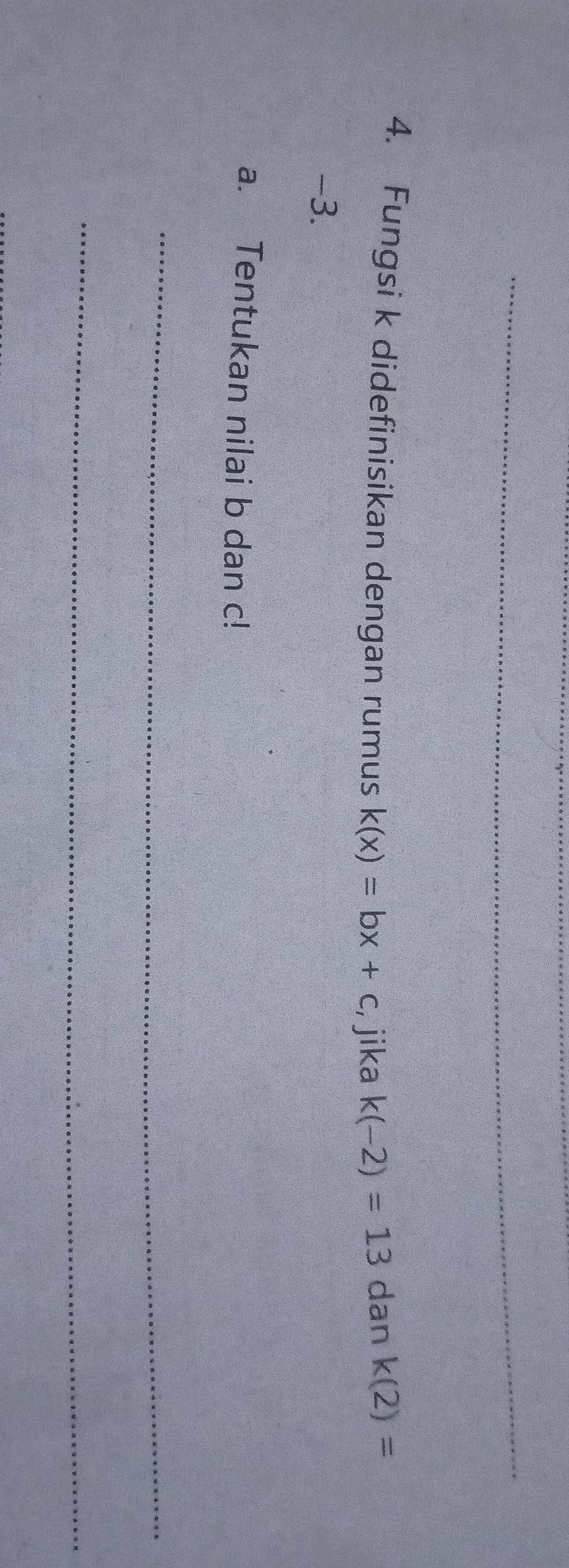 Fungsi k didefinisikan dengan rumus k(x)=bx+c , jika k(-2)=13 dan k(2)=
-3. 
a. Tentukan nilai b dan c! 
_ 
_