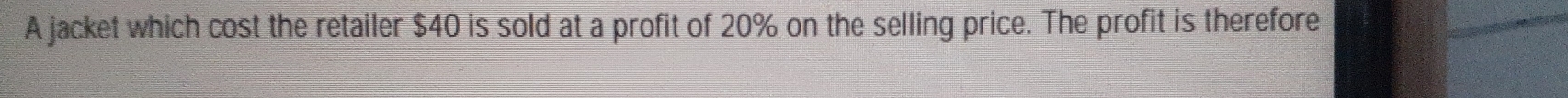 A jacket which cost the retailer $40 is sold at a profit of 20% on the selling price. The profit is therefore