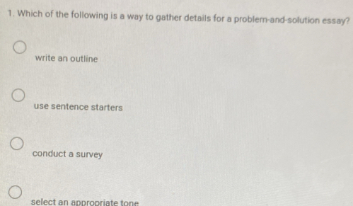 Which of the following is a way to gather details for a problem-and-solution essay?
write an outline
use sentence starters
conduct a survey
select an appropriate tone