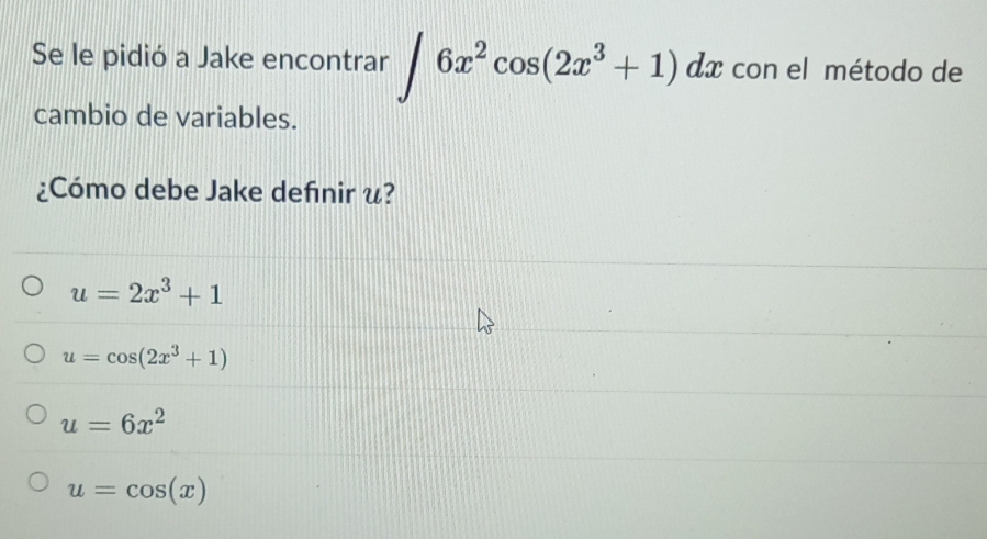 Se le pidió a Jake encontrar ∈t 6x^2cos (2x^3+1)dx con el método de
cambio de variables.
¿Cómo debe Jake defnir &?
u=2x^3+1
u=cos (2x^3+1)
u=6x^2
u=cos (x)