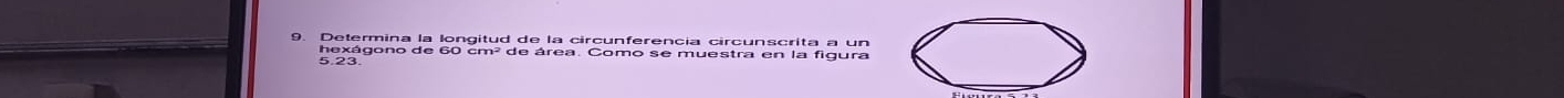 Determina la longitud de la circunferençia circunscrita a un 
hexágono de 60 cm² de área. Como se muestra en la figura
5.23.