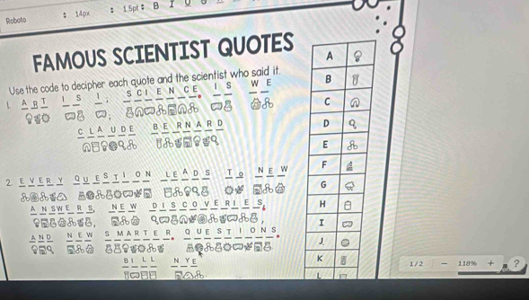 Roboto ; 14px ; 1.5pt # B 1 
FAMOUS SCIENTIST QUOTES 
Use the code to decipher each quote and the scientist who said it.
 A/9  B/B  T/O  frac 1frac s frac 1 : _ SC⊥ E_ N C E a 2(  w/@  E/B  db
andd 
c L A U D E B E R N A R L 
1&s?s९ 
2 e v er y qu e sti on l e á d s T o N E w 
A N SW E R S, N E W D I S C O V E RI E s 
？&， △ nが， 
a N D NEW S MARTE R QUEST o N : 
NY E? 
1/2 -118% +p