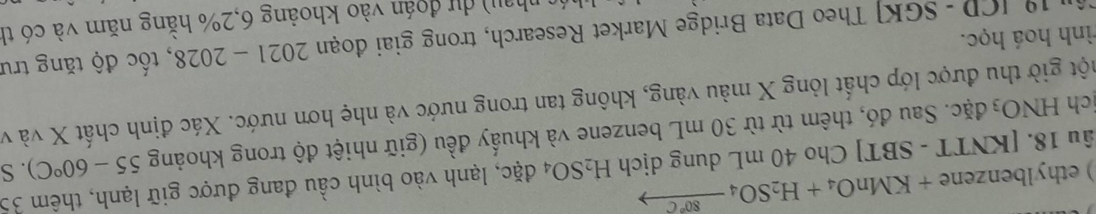 ) ethylbenzene +KMnO_4+H_2SO_4_ 80°C
âu 18. [KNTT - SBT] Cho 40 mL dung dịch H_2SO_4dac. A lạnh vào bình cầu đang được giữ lạnh, thêm 35
ch HNO 3 đặc. Sau đó, thêm từ từ 30 mL benzene và khuấy đều (giữ nhiệt độ trong khoảng 55-60°C). S 

gột giờ thu được lớp chất lỏng X màu vàng, không tan trong nước và nhẹ hơn nước. Xác định chất X và và 
rình hoá học. 
ận 19 [CD - SGK] Theo Data Bridge Market Research, trong giai đoạn 2021-2028 , tốc độ tăng trư 
0 nhay) dự đoán vào khoảng 6, 2% hằng năm và có th