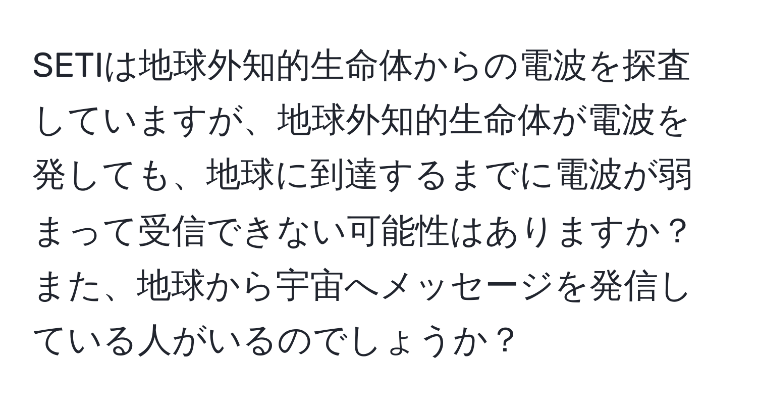 SETIは地球外知的生命体からの電波を探査していますが、地球外知的生命体が電波を発しても、地球に到達するまでに電波が弱まって受信できない可能性はありますか？また、地球から宇宙へメッセージを発信している人がいるのでしょうか？