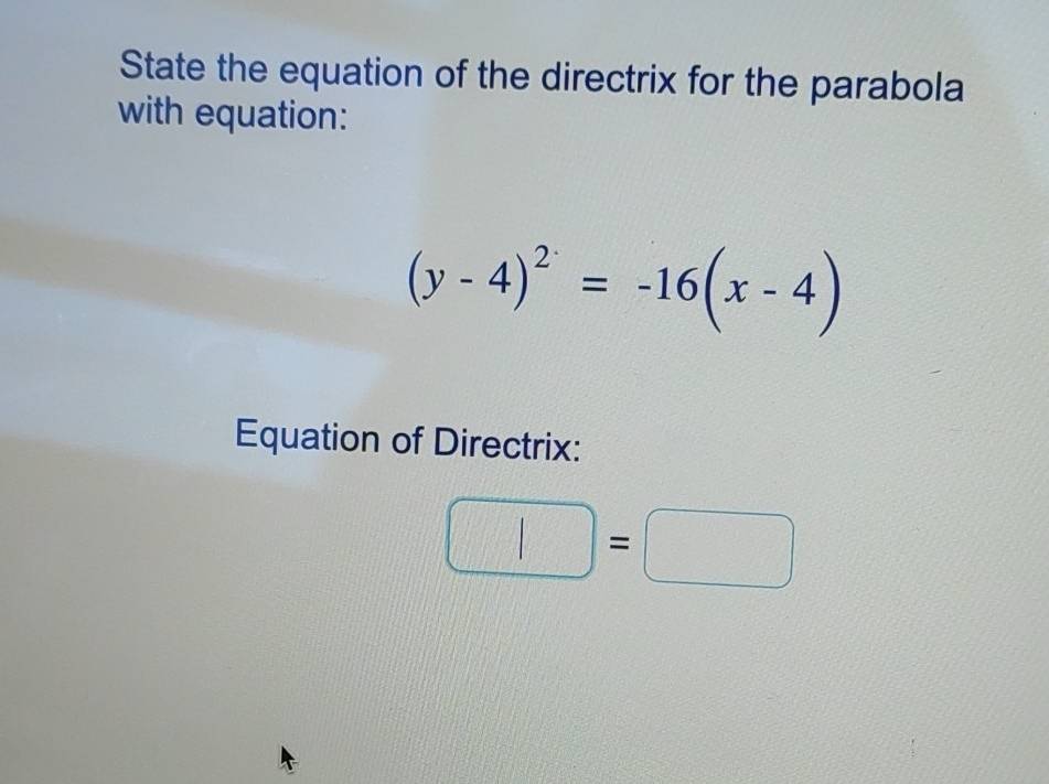 State the equation of the directrix for the parabola 
with equation:
(y-4)^2=-16(x-4)
Equation of Directrix:
□ =□