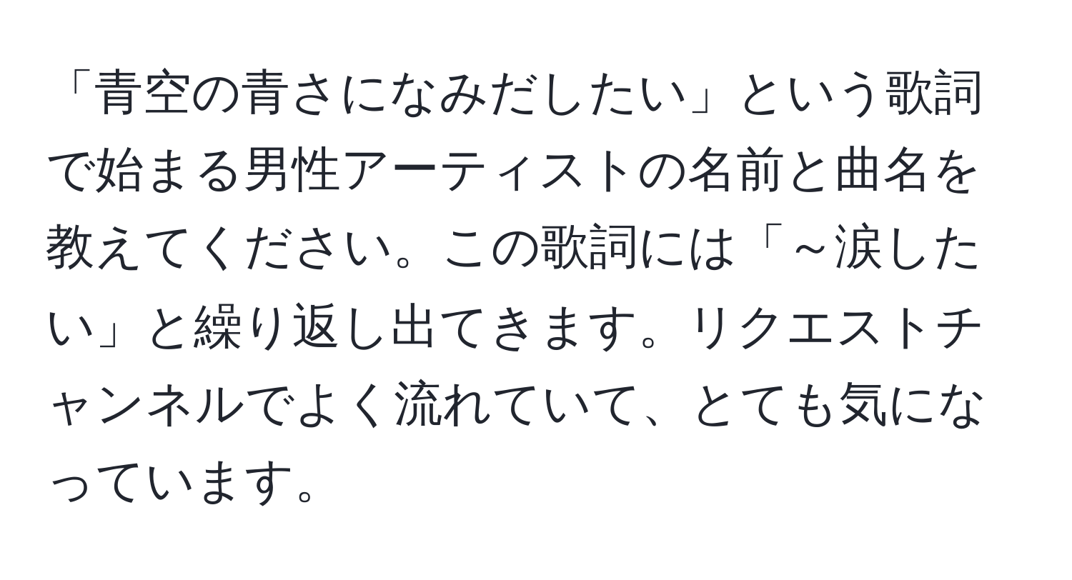 「青空の青さになみだしたい」という歌詞で始まる男性アーティストの名前と曲名を教えてください。この歌詞には「～涙したい」と繰り返し出てきます。リクエストチャンネルでよく流れていて、とても気になっています。