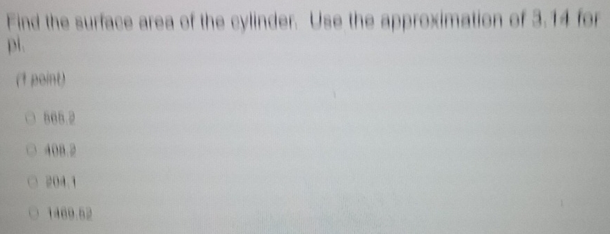 Find the surface area of the cylinder. Use the approximation of 3.14 for
pi.
(1 point)
865.2
408.2
204.1
1469.52