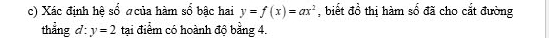 Xác định hệ số σcủa hàm sổ bậc hai y=f(x)=ax^2 , biết đồ thị hàm số đã cho cắt đường 
thẳng d: y=2 tại điểm có hoành độ bằng 4.