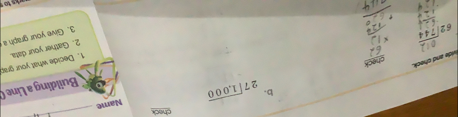 check 
Name 
_ 
b. beginarrayr 27encloselongdiv 1,000endarray
Building a Line 
1. Decide what your grap 
check 
vide and check. 
2. Gather your data.
62sqrt(744)
3. Give your graph a 
arks to s